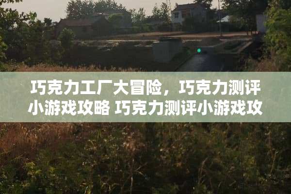 巧克力工厂大冒险，巧克力测评小游戏攻略 巧克力测评小游戏攻略