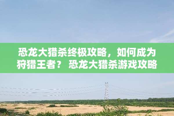 恐龙大猎杀终极攻略，如何成为**王者？ 恐龙大猎杀游戏攻略