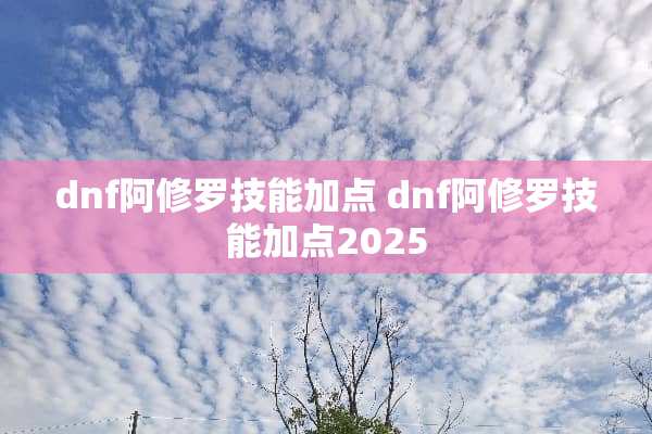 dnf阿修罗技能加点 dnf阿修罗技能加点2025