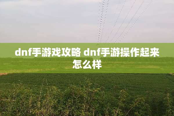dnf手游戏攻略 dnf手游操作起来怎么样