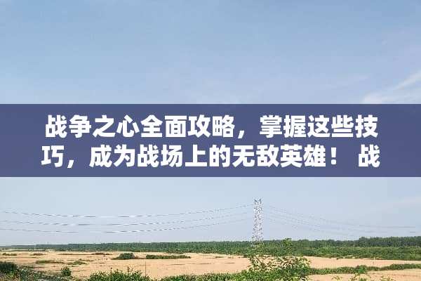 战争之心全面攻略，掌握这些技巧，成为战场上的无敌英雄！ 战争之心攻略