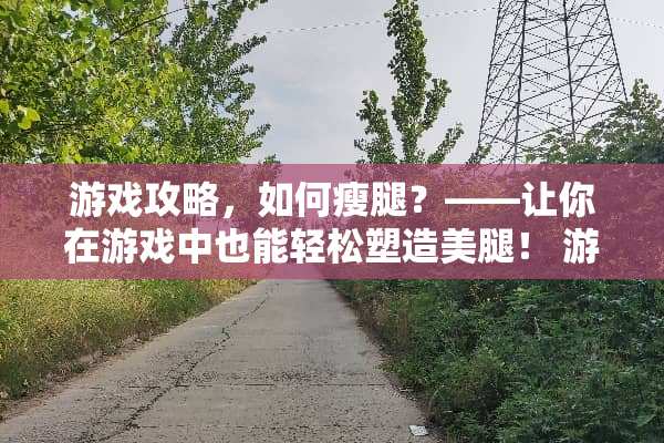 游戏攻略，如何瘦腿？——让你在游戏中也能轻松塑造**！ 游戏攻略怎么瘦腿