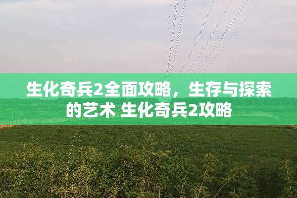 生化奇兵2全面攻略，生存与探索的艺术 生化奇兵2攻略