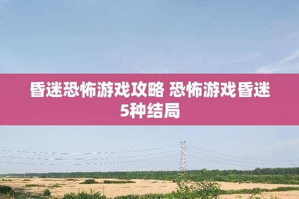 昏迷恐怖游戏攻略 恐怖游戏昏迷5种结局