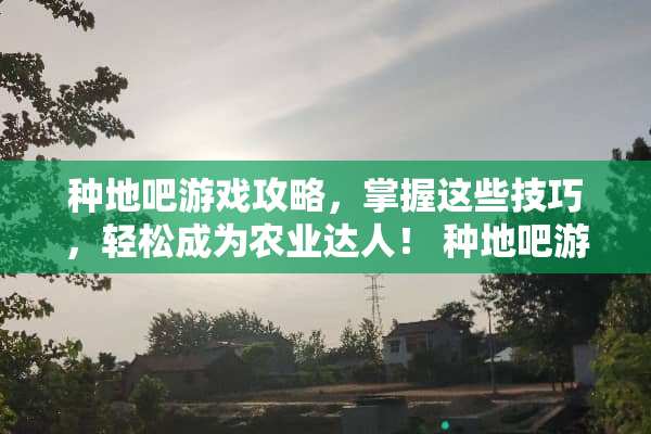 种地吧游戏攻略，掌握这些技巧，轻松成为农业达人！ 种地吧游戏攻略