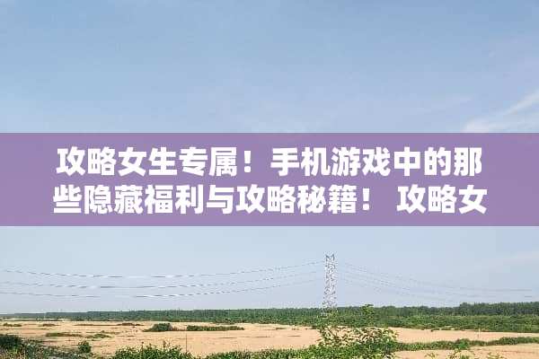 攻略女生专属！手机游戏中的那些隐藏福利与攻略秘籍！ 攻略女生的手机游戏