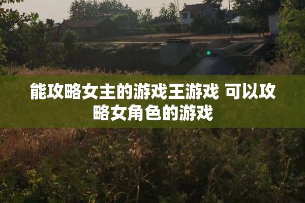 能攻略女主的游戏王游戏 可以攻略女角色的游戏