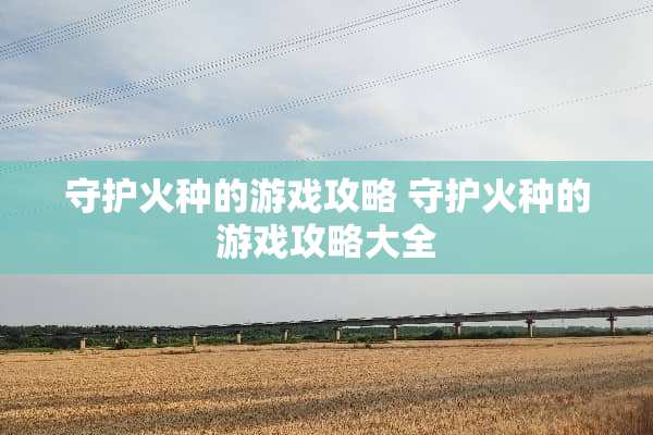 守护火种的游戏攻略 守护火种的游戏攻略大全
