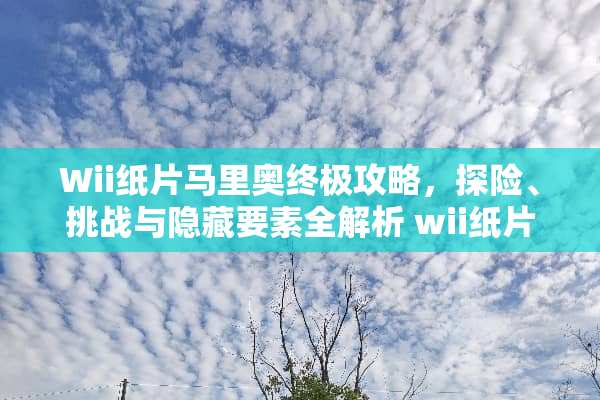 Wii纸片马里奥终极攻略，探险、挑战与隐藏要素全解析 wii纸片马里奥攻略