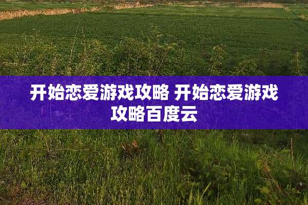 开始恋爱游戏攻略 开始恋爱游戏攻略百度云