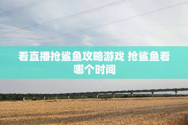 看直播抢鲨鱼攻略游戏 抢鲨鱼看哪个时间