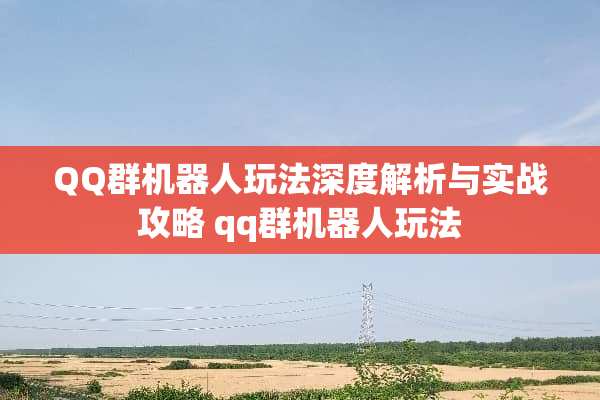 QQ群机器人玩法深度解析与实战攻略 qq群机器人玩法