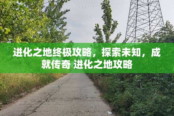 进化之地终极攻略，探索未知，成就传奇 进化之地攻略
