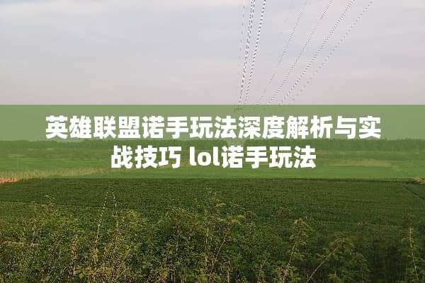 英雄联盟诺手玩法深度解析与实战技巧 lol诺手玩法