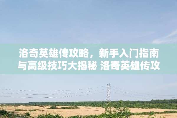 洛奇英雄传攻略，新手入门指南与高级技巧大揭秘 洛奇英雄传攻略