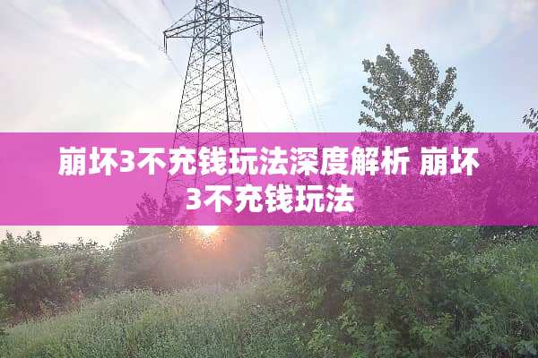 崩坏3不充钱玩法深度解析 崩坏3不充钱玩法