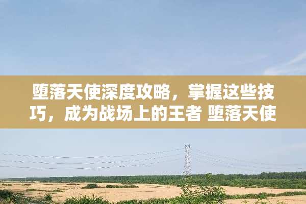 **天使深度攻略，掌握这些技巧，成为战场上的王者 **天使攻略