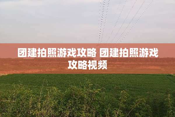 团建拍照游戏攻略 团建拍照游戏攻略视频