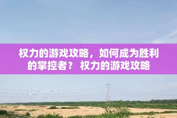 权力的游戏攻略，如何成为胜利的掌控者？ 权力的游戏攻略