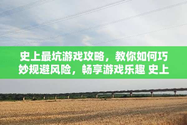 史上最坑游戏攻略，教你如何巧妙规避风险，畅享游戏乐趣 史上最坑游戏六攻略