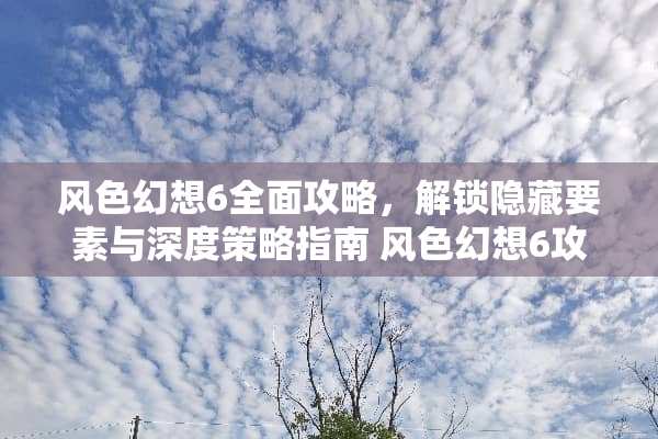 风色幻想6全面攻略，解锁隐藏要素与深度策略指南 风色幻想6攻略