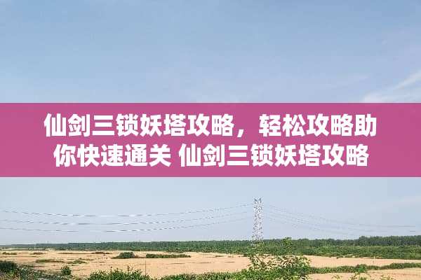 仙剑三锁妖塔攻略，轻松攻略助你快速通关 仙剑三锁妖塔攻略