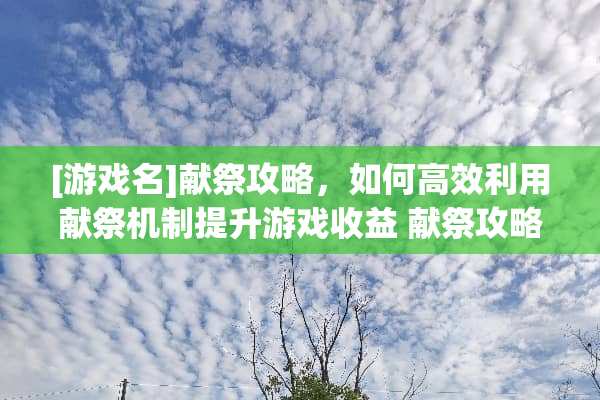 [游戏名]献祭攻略，如何高效利用献祭机制提升游戏收益 献祭攻略游戏