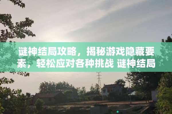 谜神结局攻略，揭秘游戏隐藏要素，轻松应对各种挑战 谜神结局攻略
