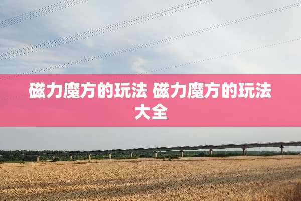 磁力魔方的玩法 磁力魔方的玩法大全