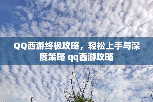 QQ西游终极攻略，轻松上手与深度策略 qq西游攻略