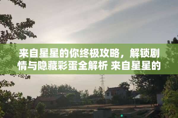 来自星星的你终极攻略，解锁剧情与隐藏彩蛋全解析 来自星星的你游戏攻略