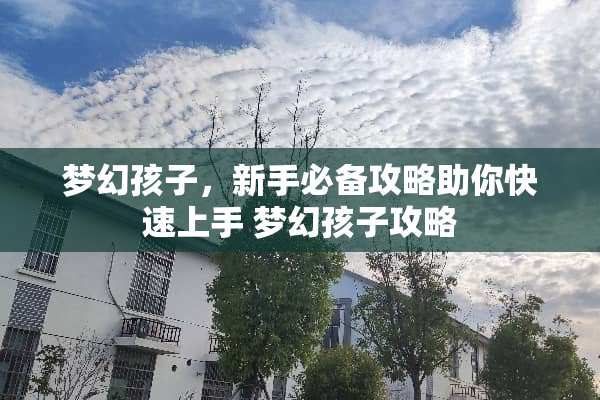 梦幻孩子，新手必备攻略助你快速上手 梦幻孩子攻略