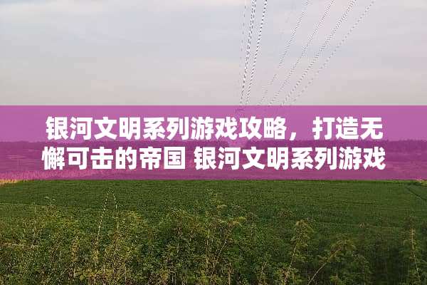 银河文明系列游戏攻略，打造无懈可击的帝国 银河文明系列游戏攻略