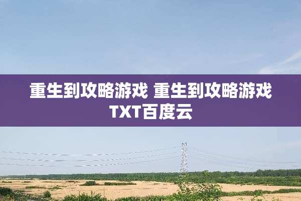 重生到攻略游戏 重生到攻略游戏TXT百度云