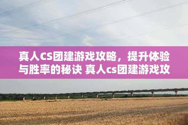 真人CS团建游戏攻略，提升体验与胜率的秘诀 真人cs团建游戏攻略