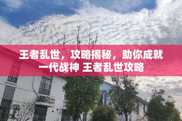 王者乱世，攻略揭秘，助你成就一代战神 王者乱世攻略