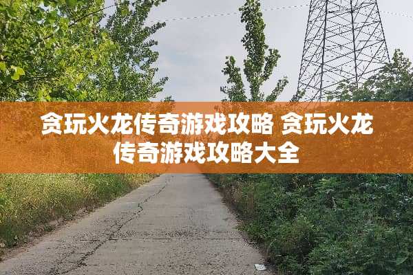 贪玩火龙传奇游戏攻略 贪玩火龙传奇游戏攻略大全