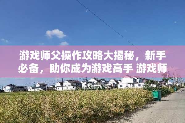 游戏师父操作攻略大揭秘，新手必备，助你成为游戏高手 游戏师父操作攻略在哪