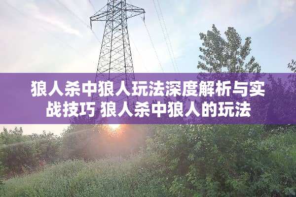 狼人杀中狼人玩法深度解析与实战技巧 狼人杀中狼人的玩法