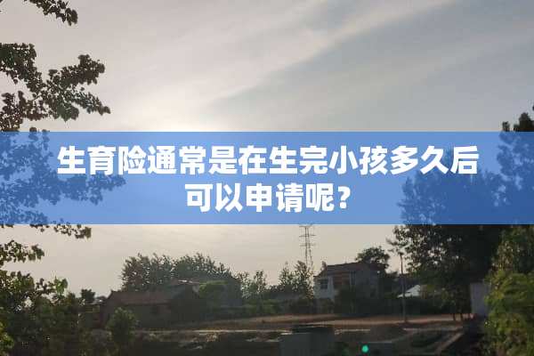 生育险通常是在生完小孩多久后可以申请呢？