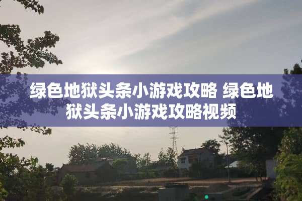 绿色地狱头条小游戏攻略 绿色地狱头条小游戏攻略视频