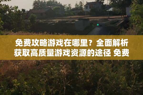 免费攻略游戏在哪里？全面解析获取高质量游戏资源的途径 免费攻略游戏在哪里