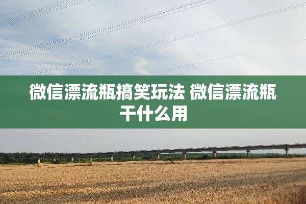 微信漂流瓶搞笑玩法 微信漂流瓶干什么用