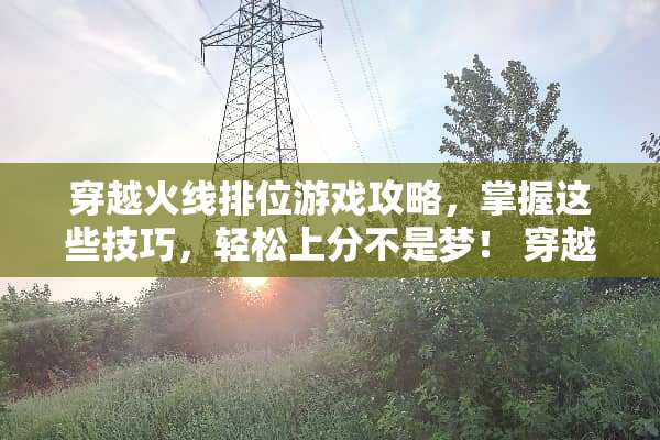 穿越火线排位游戏攻略，掌握这些技巧，轻松上分不是梦！ 穿越火线排位游戏攻略