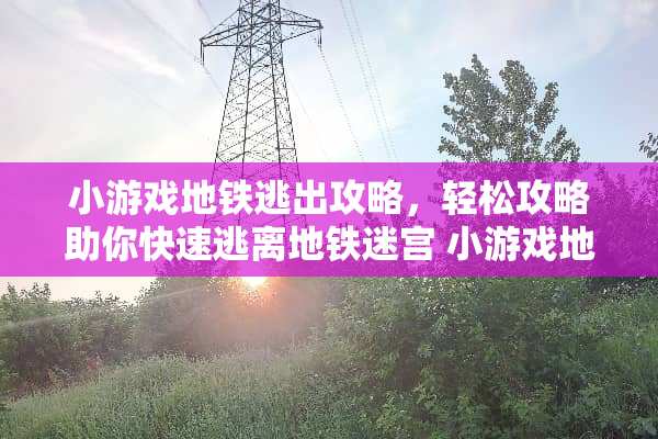 小游戏地铁逃出攻略，轻松攻略助你快速逃离地铁迷宫 小游戏地铁逃出攻略下载