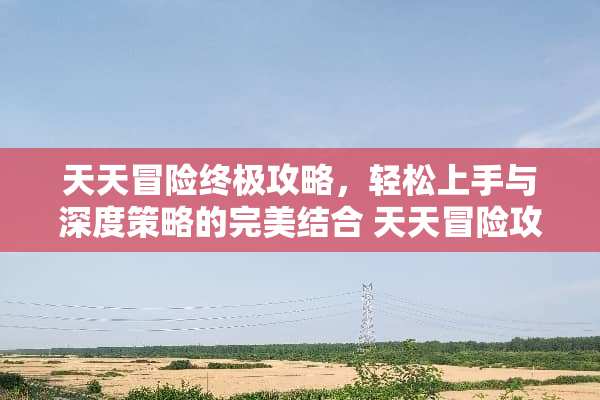天天冒险终极攻略，轻松上手与深度策略的完美结合 天天冒险攻略