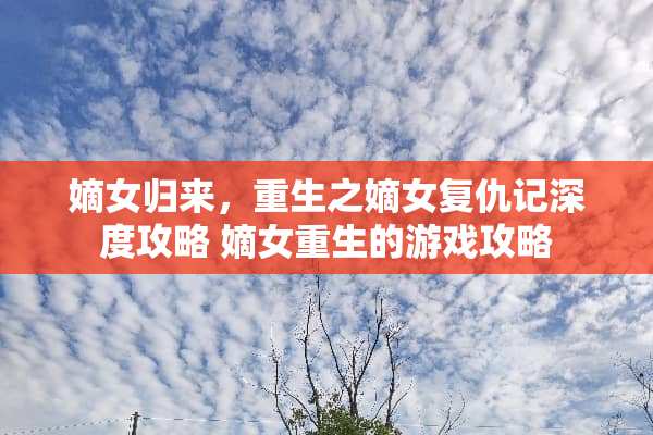 嫡女归来，重生之嫡女复仇记深度攻略 嫡女重生的游戏攻略