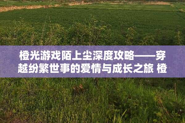 橙光游戏陌上尘深度攻略——穿越纷繁世事的爱情与成长之旅 橙光游戏陌上尘攻略