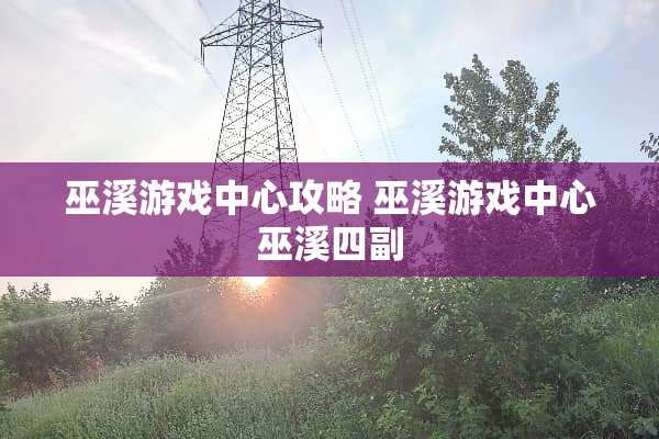 巫溪游戏中心攻略 巫溪游戏中心巫溪四副