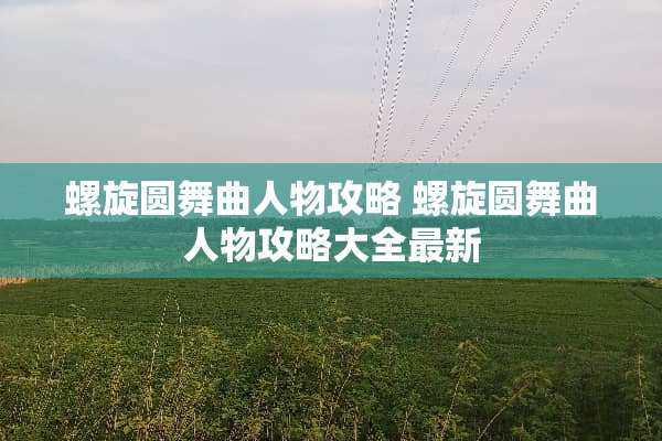 螺旋圆舞曲人物攻略 螺旋圆舞曲人物攻略大全最新